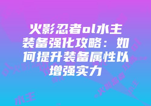 火影忍者ol水主装备强化攻略:如何提升装备属性以增强实力
