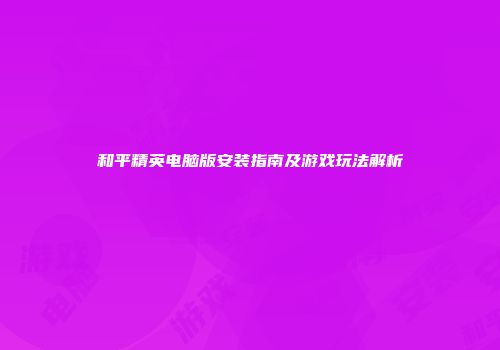和平精英电脑版安装指南及游戏玩法解析