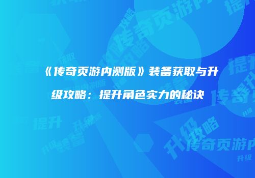《传奇页游内测版》装备获取与升级攻略：提升角色实力的秘诀