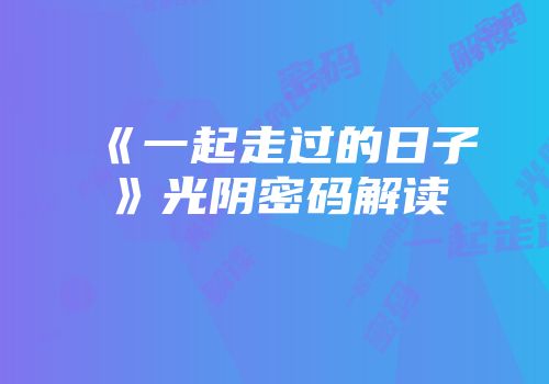 《一起走过的日子》光阴密码解读