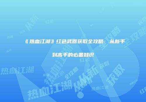 《热血江湖》红色武器获取全攻略：从新手到高手的必备知识