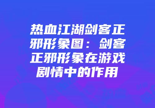 热血江湖剑客正邪形象图：剑客正邪形象在游戏剧情中的作用