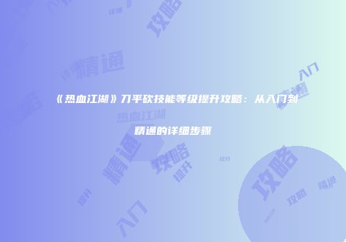 《热血江湖》刀平砍技能等级提升攻略：从入门到精通的详细步骤