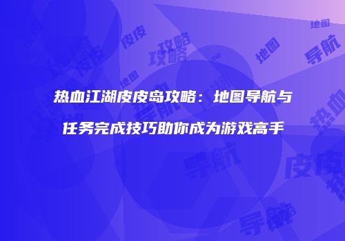 热血江湖皮皮岛攻略：地图导航与任务完成技巧助你成为游戏高手