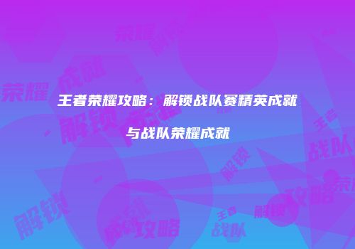 王者荣耀攻略：解锁战队赛精英成就与战队荣耀成就