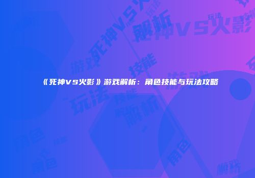 《死神VS火影》游戏解析：角色技能与玩法攻略