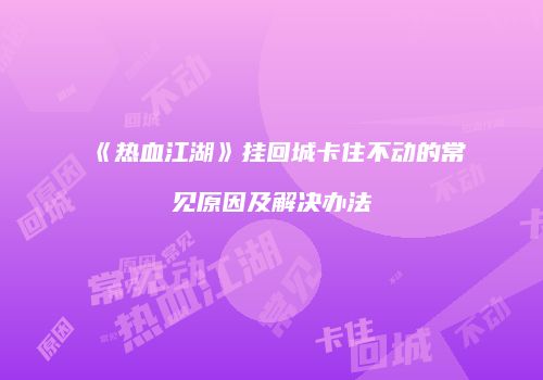 《热血江湖》挂回城卡住不动的常见原因及解决办法