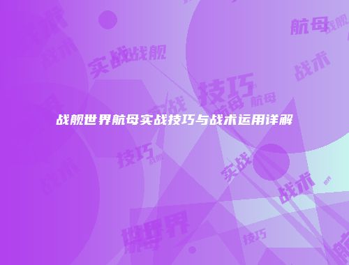 战舰世界航母实战技巧与战术运用详解