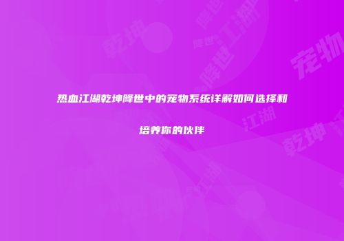 热血江湖乾坤降世中的宠物系统详解如何选择和培养你的伙伴