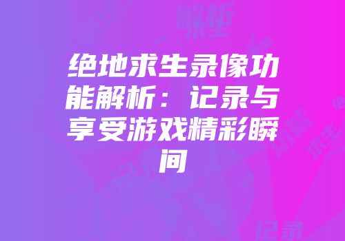 绝地求生录像功能解析：记录与享受游戏精彩瞬间