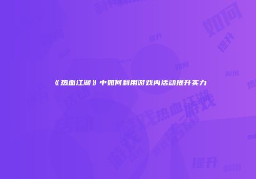 《热血江湖》中如何利用游戏内活动提升实力