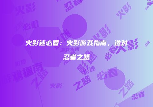 火影迷必看：火影游戏指南，选对忍者之路