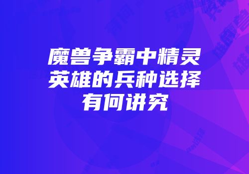 魔兽争霸中精灵英雄的兵种选择有何讲究