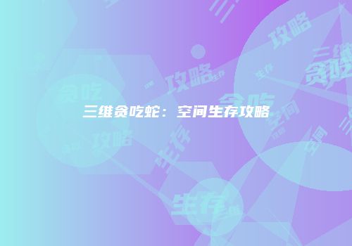 三维贪吃蛇：空间生存攻略