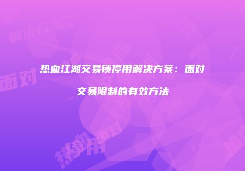 热血江湖交易锁停用解决方案：面对交易限制的有效方法