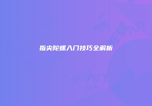 指尖陀螺入门技巧全解析