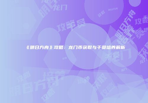 《明日方舟》攻略：龙门币获取与干员培养解析