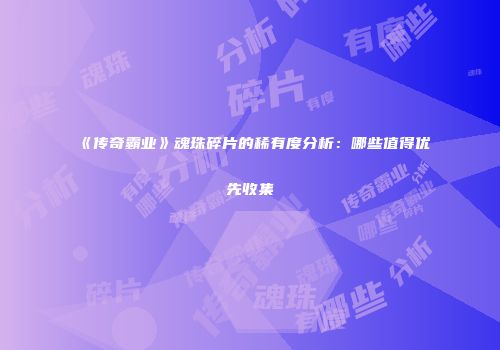 《传奇霸业》魂珠碎片的稀有度分析：哪些值得优先收集