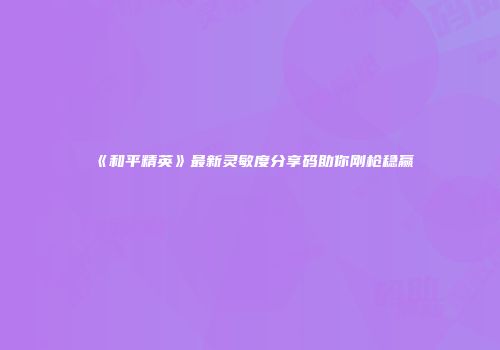 《和平精英》最新灵敏度分享码助你刚枪稳赢