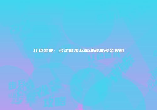 红色警戒：多功能步兵车详解与改装攻略