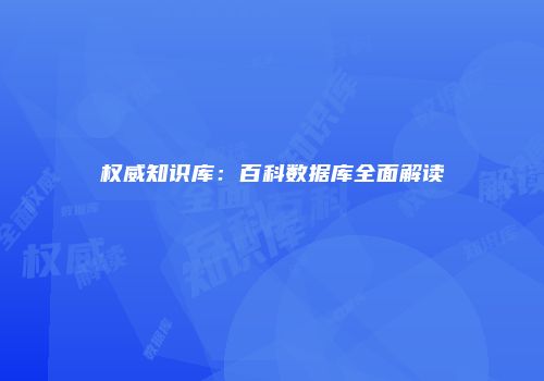 权威知识库：百科数据库全面解读