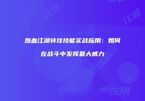 热血江湖转攻技能实战应用：如何在战斗中发挥最大威力