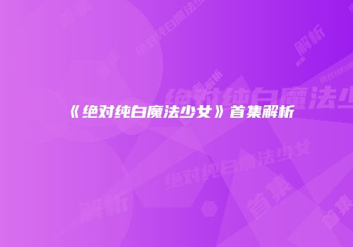《绝对纯白魔法少女》首集解析