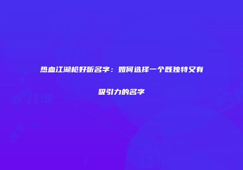 热血江湖枪好听名字：如何选择一个既独特又有吸引力的名字