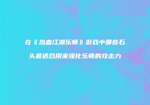 在《热血江湖乐师》游戏中哪些石头最适合用来强化乐师的攻击力