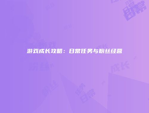 游戏成长攻略：日常任务与粉丝经营