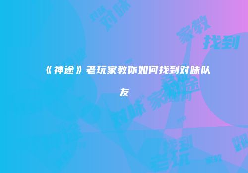 《神途》老玩家教你如何找到对味队友