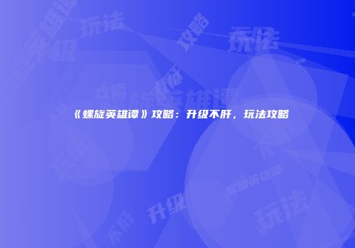 《螺旋英雄谭》攻略：升级不肝，玩法攻略
