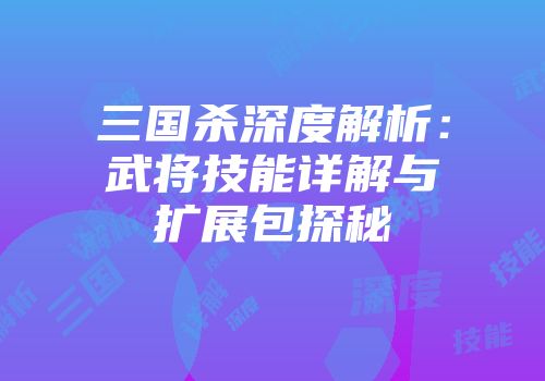 三国杀深度解析：武将技能详解与扩展包探秘
