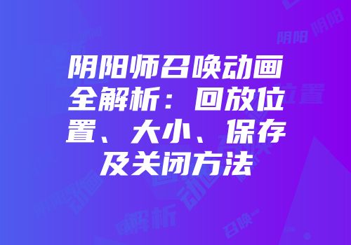 阴阳师召唤动画全解析：回放位置、大小、保存及关闭方法