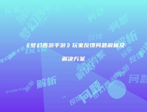 《梦幻西游手游》玩家反馈问题解析及解决方案