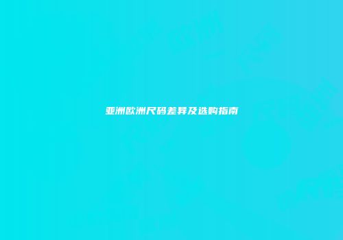 亚洲欧洲尺码差异及选购指南