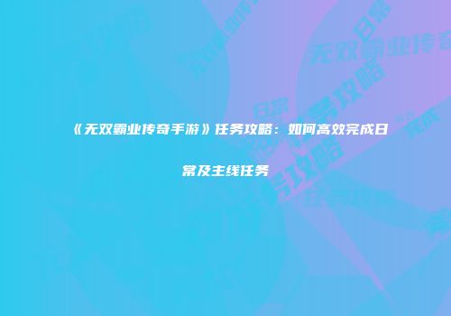 《无双霸业传奇手游》任务攻略：如何高效完成日常及主线任务