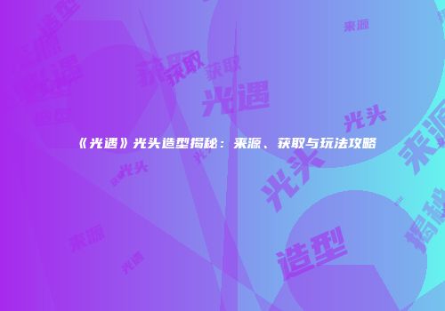 《光遇》光头造型揭秘：来源、获取与玩法攻略