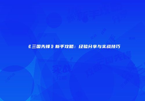 《三国先锋》新手攻略：经验分享与实战技巧