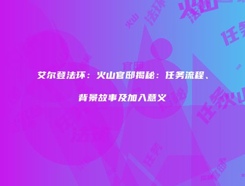 艾尔登法环：火山官邸揭秘：任务流程、背景故事及加入意义