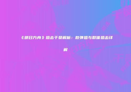 《明日方舟》狙击干员解析：散弹狙与群体狙击详解