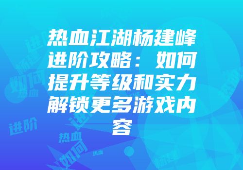 热血江湖杨建峰进阶攻略：如何提升等级和实力解锁更多游戏内容
