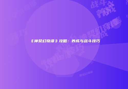 《神契幻奇谭》攻略：养成与战斗技巧