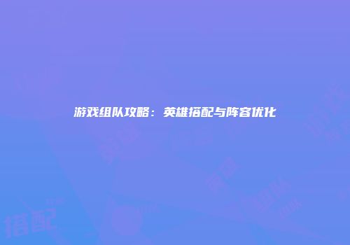 游戏组队攻略：英雄搭配与阵容优化