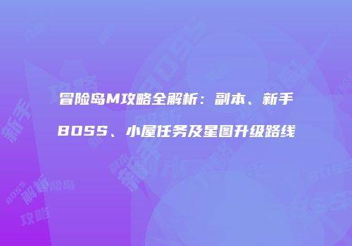 冒险岛M攻略全解析：副本、新手BOSS、小屋任务及星图升级路线