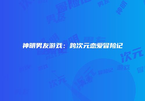 神明男友游戏：跨次元恋爱冒险记