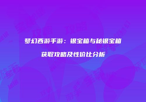梦幻西游手游：银宝箱与秘银宝箱获取攻略及性价比分析