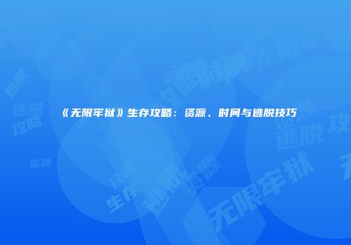 《无限牢狱》生存攻略：资源、时间与逃脱技巧