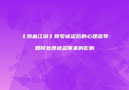 《热血江湖》账号被盗后的心理疏导：如何处理被盗带来的影响