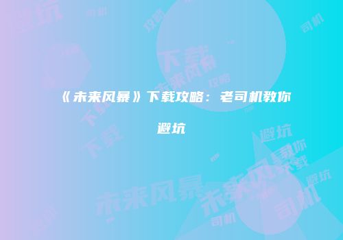 《未来风暴》下载攻略：老司机教你避坑